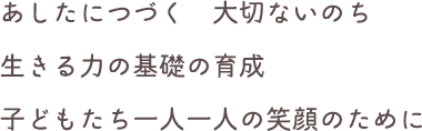 あしたにつづく大切ないのち　生きる力の基礎の育成　子どもたち一人一人の笑顔のために