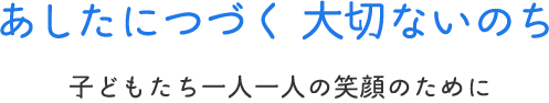 あしたにつづく　大切ないのち こどもたち一人一人の笑顔のために